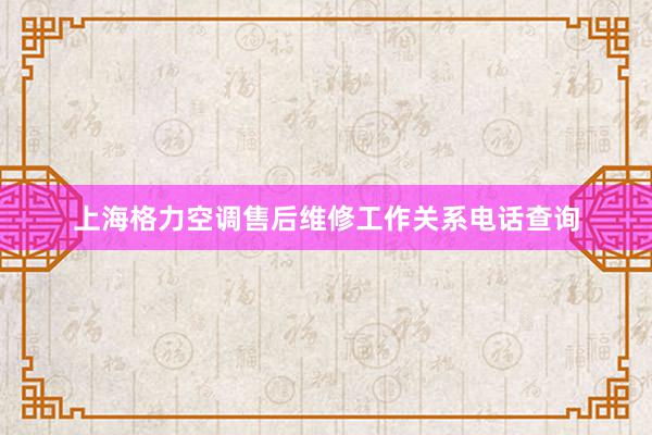 上海格力空调售后维修工作关系电话查询