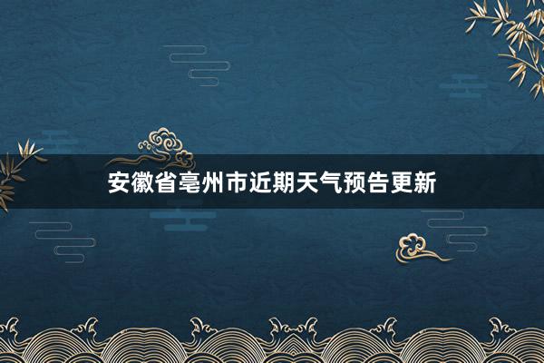 安徽省亳州市近期天气预告更新