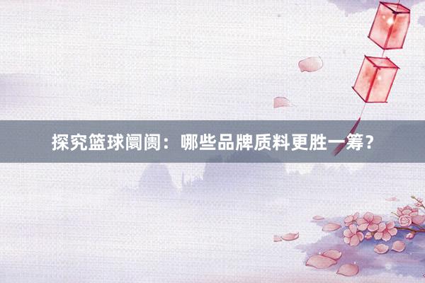 探究篮球阛阓：哪些品牌质料更胜一筹？