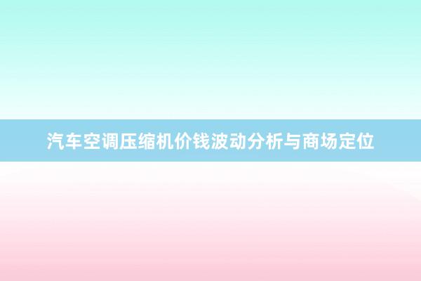 汽车空调压缩机价钱波动分析与商场定位