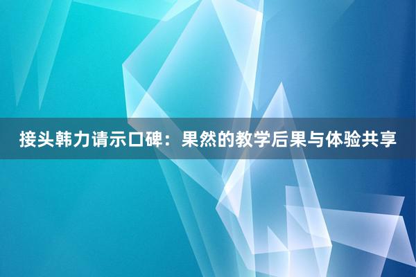 接头韩力请示口碑：果然的教学后果与体验共享