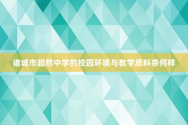 诸城市超然中学的校园环境与教学质料奈何样