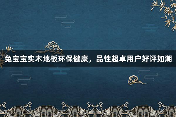 兔宝宝实木地板环保健康，品性超卓用户好评如潮