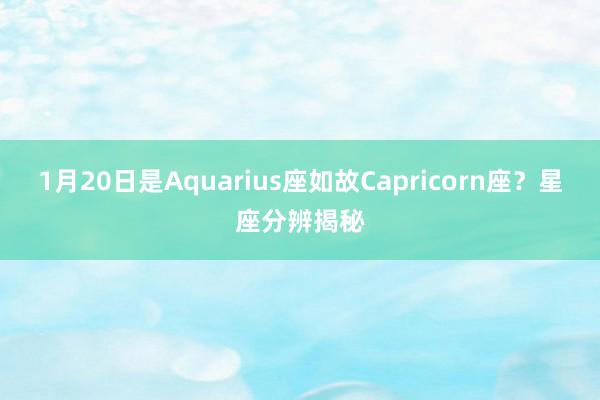 1月20日是Aquarius座如故Capricorn座？星座分辨揭秘