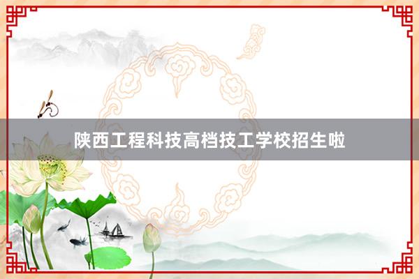 陕西工程科技高档技工学校招生啦
